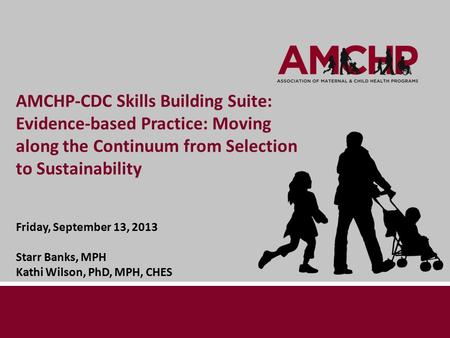 AMCHP-CDC Skills Building Suite: Evidence-based Practice: Moving along the Continuum from Selection to Sustainability Friday, September 13, 2013 Starr.