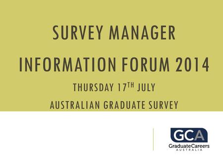 SURVEY MANAGER INFORMATION FORUM 2014 THURSDAY 17 TH JULY AUSTRALIAN GRADUATE SURVEY.