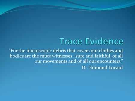 “For the microscopic debris that covers our clothes and bodies are the mute witnesses, sure and faithful, of all our movements and of all our encounters.”