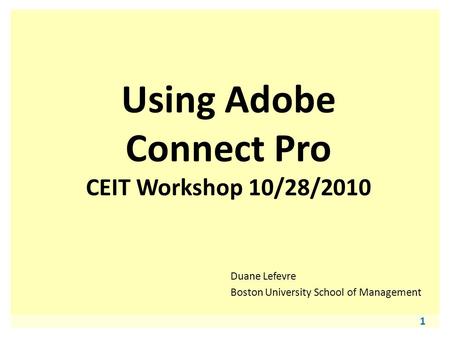 1 Using Adobe Connect Pro CEIT Workshop 10/28/2010 Duane Lefevre Boston University School of Management.