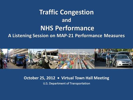 October 25, 2012  Virtual Town Hall Meeting U.S. Department of Transportation Traffic Congestion and NHS Performance NHS Performance A Listening Session.