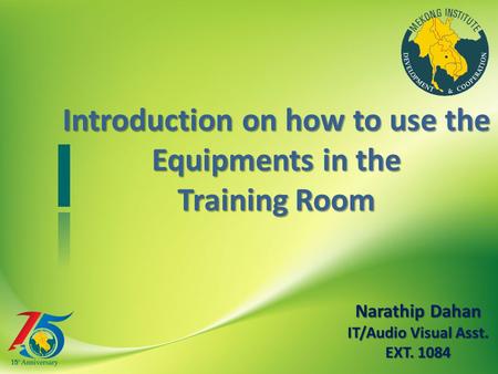 Introduction on how to use the Equipments in the Training Room Narathip Dahan IT/Audio Visual Asst. EXT. 1084.