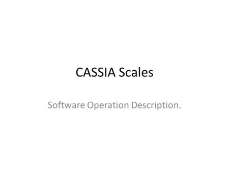 CASSIA Scales Software Operation Description.. STARTUP PROCESS Initialise hardware registers: – A/D – Serial – I2C – I/O ports. Read Settings from EEPROM.