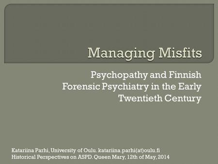 Psychopathy and Finnish Forensic Psychiatry in the Early Twentieth Century Katariina Parhi, University of Oulu. katariina.parhi(at)oulu.fi Historical Perspectives.