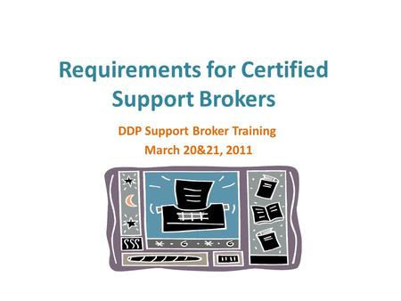 Requirements for Certified Support Brokers DDP Support Broker Training March 20&21, 2011.