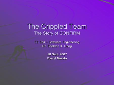 The Crippled Team The Story of CONFIRM CS 524 – Software Engineering Dr. Sheldon X. Liang 18 Sept 2007 Darryl Nakata.