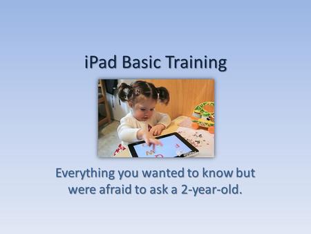 IPad Basic Training Everything you wanted to know but were afraid to ask a 2-year-old.