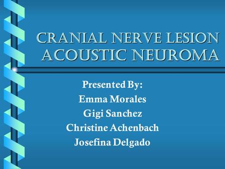 Cranial Nerve Lesion Acoustic Neuroma Presented By: Emma Morales Gigi Sanchez Christine Achenbach Josefina Delgado.