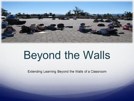 Beyond the Walls Extending Learning Beyond the Walls of a Classroom.