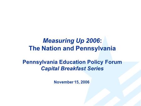 Measuring Up 2006: The Nation and Pennsylvania Pennsylvania Education Policy Forum Capital Breakfast Series November 15, 2006.