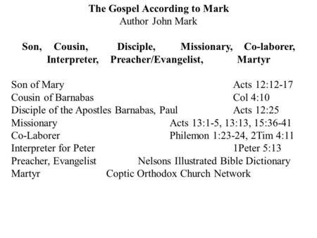 The Gospel According to Mark Author John Mark Son, Cousin,Disciple,Missionary,Co-laborer, Interpreter,Preacher/Evangelist,Martyr Son of MaryActs 12:12-17.