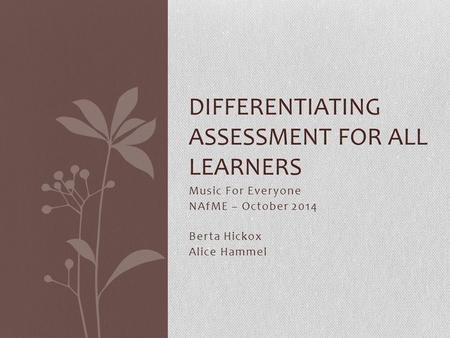 Music For Everyone NAfME – October 2014 Berta Hickox Alice Hammel DIFFERENTIATING ASSESSMENT FOR ALL LEARNERS.