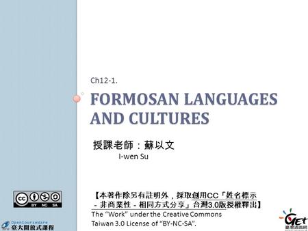 FORMOSAN LANGUAGES AND CULTURES Ch12-1. 【本著作除另有註明外，採取創用 CC 「姓名標示 －非商業性－相同方式分享」台灣 3.0 版授權釋出】 The “Work” under the Creative Commons Taiwan 3.0 License of.