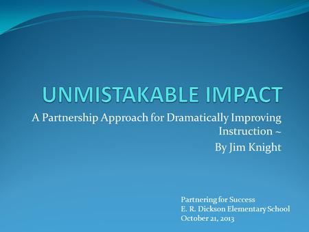 A Partnership Approach for Dramatically Improving Instruction ~ By Jim Knight Partnering for Success E. R. Dickson Elementary School October 21, 2013.