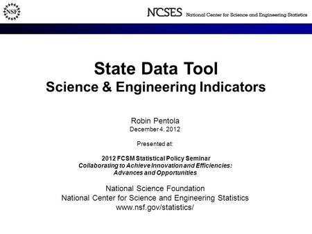 State Data Tool Science & Engineering Indicators Robin Pentola December 4, 2012 Presented at: 2012 FCSM Statistical Policy Seminar Collaborating to Achieve.