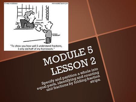 MODULE 5 LESSON 2 Specify and partition a whole into equal parts, identifying and counting unit fractions by folding fraction strips.