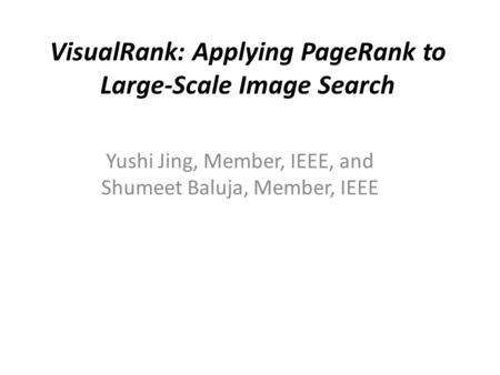 VisualRank: Applying PageRank to Large-Scale Image Search Yushi Jing, Member, IEEE, and Shumeet Baluja, Member, IEEE.