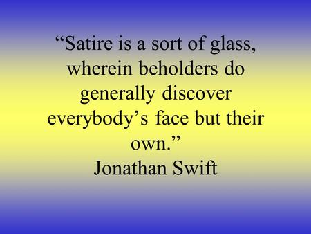 “Satire is a sort of glass, wherein beholders do generally discover everybody’s face but their own.” Jonathan Swift.