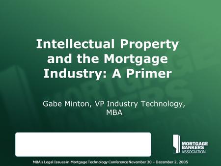 MBA's Legal Issues in Mortgage Technology Conference November 30 – December 2, 2005 Intellectual Property and the Mortgage Industry: A Primer Gabe Minton,