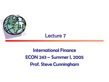 Lecture 7 International Finance ECON 243 – Summer I, 2005 Prof. Steve Cunningham.