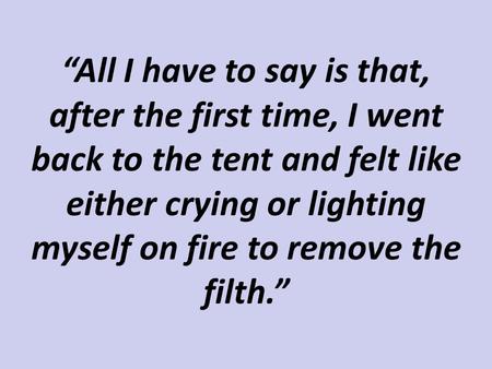 “All I have to say is that, after the first time, I went back to the tent and felt like either crying or lighting myself on fire to remove the filth.”