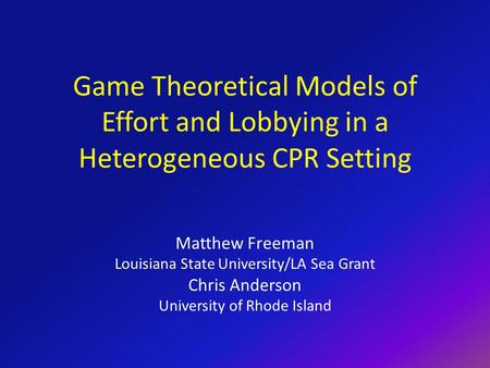 Game Theoretical Models of Effort and Lobbying in a Heterogeneous CPR Setting Matthew Freeman Louisiana State University/LA Sea Grant Chris Anderson University.