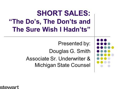 SHORT SALES: “The Do’s, The Don’ts and The Sure Wish I Hadn’ts” Presented by: Douglas G. Smith Associate Sr. Underwriter & Michigan State Counsel.