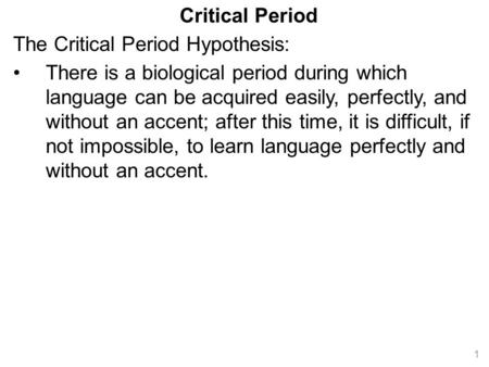 Critical Period The Critical Period Hypothesis: There is a biological period during which language can be acquired easily, perfectly, and without an accent;