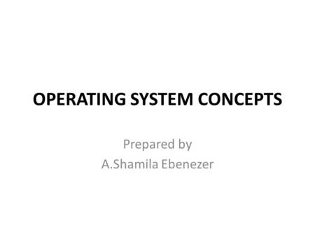 OPERATING SYSTEM CONCEPTS Prepared by A.Shamila Ebenezer.