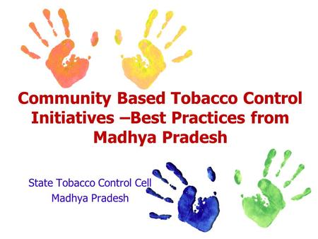 Community Based Tobacco Control Initiatives –Best Practices from Madhya Pradesh State Tobacco Control Cell Madhya Pradesh.