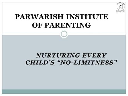 NURTURING EVERY CHILD’S “NO-LIMITNESS” PARWARISH INSTITUTE OF PARENTING.