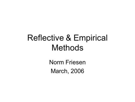 Reflective & Empirical Methods Norm Friesen March, 2006.