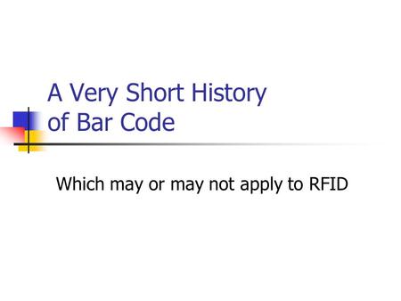 A Very Short History of Bar Code Which may or may not apply to RFID.