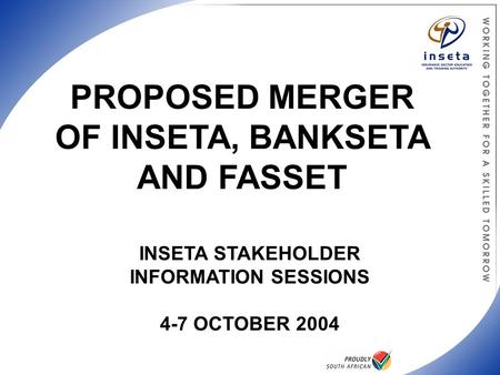 INSETA STAKEHOLDER INFORMATION SESSIONS 4-7 OCTOBER 2004 PROPOSED MERGER OF INSETA, BANKSETA AND FASSET.