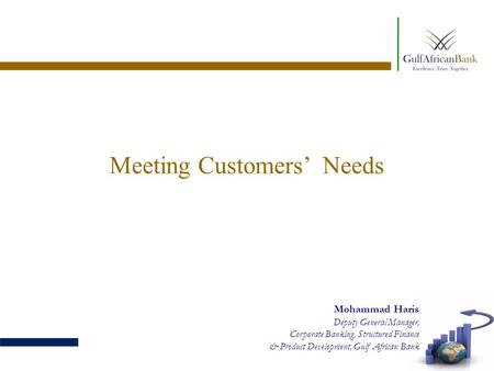 Meeting Customers’ Needs Mohammad Haris Deputy General Manager, Corporate Banking, Structured Finance & Product Development, Gulf African Bank.