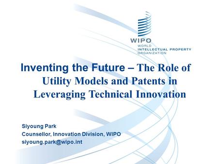 Siyoung Park Counsellor, Innovation Division, WIPO Inventing the Future – The Role of Utility Models and Patents in Leveraging Technical.