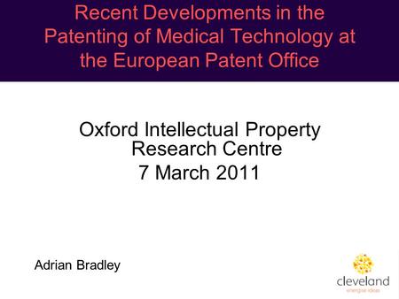 Recent Developments in the Patenting of Medical Technology at the European Patent Office Oxford Intellectual Property Research Centre 7 March 2011 Adrian.