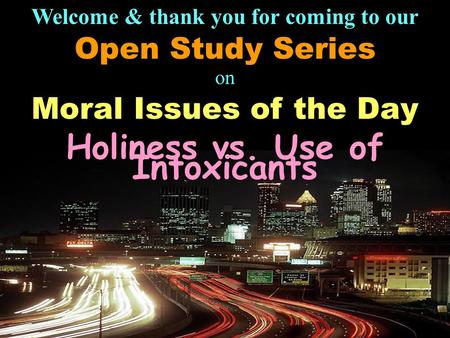 Welcome & thank you for coming to our Open Study Series on Moral Issues of the Day Holiness vs. Use of Intoxicants.