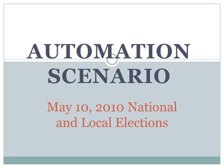 AUTOMATION SCENARIO May 10, 2010 National and Local Elections.