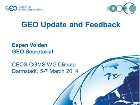 © GEO Secretariat GEO Update and Feedback Espen Volden GEO Secretariat CEOS-CGMS WG Climate Darmstadt, 5-7 March 2014.