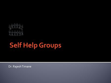 Dr. Rajesh Timane. ‘The Self Help Groups (SHGs) Guiding Principle stresses on organizing the rural poor into small groups through a process of social.