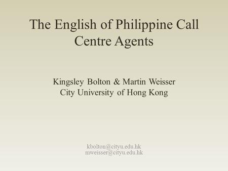 The English of Philippine Call Centre Agents  Kingsley Bolton & Martin Weisser City University of Hong Kong.