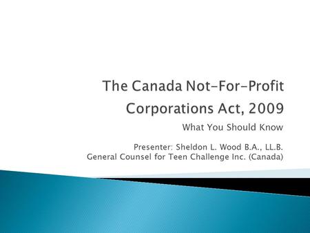 What You Should Know Presenter: Sheldon L. Wood B.A., LL.B. General Counsel for Teen Challenge Inc. (Canada)