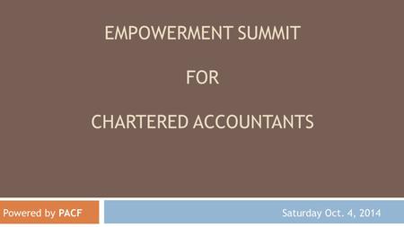 EMPOWERMENT SUMMIT FOR CHARTERED ACCOUNTANTS Powered by PACF Saturday Oct. 4, 2014.