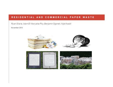 November 2013 RESIDENTIAL AND COMMERCIAL PAPER WASTE Ryan Skaria, Islam El Manyaka-Fiky, Benjamin Ogonek, Nijat Asadli.