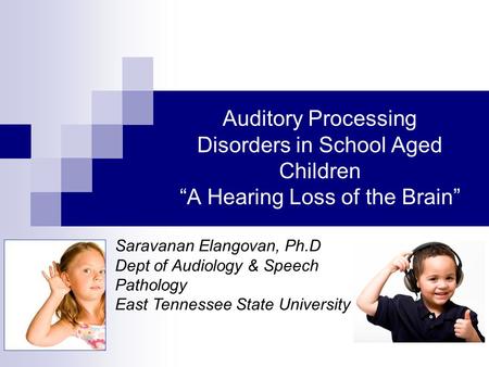 Auditory Processing Disorders in School Aged Children “A Hearing Loss of the Brain” Saravanan Elangovan, Ph.D Dept of Audiology & Speech Pathology East.