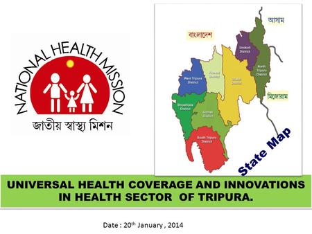 UNIVERSAL HEALTH COVERAGE AND INNOVATIONS IN HEALTH SECTOR OF TRIPURA. Date : 20 th January, 2014 State Map.