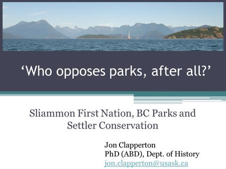 ‘Who opposes parks, after all?’ Sliammon First Nation, BC Parks and Settler Conservation Jon Clapperton PhD (ABD), Dept. of History