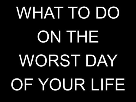 WHAT TO DO ON THE WORST DAY OF YOUR LIFE. Moses – Num. 11 Job – Job 1-2 Elijah – 1 Kings 19 Jeremiah – Jer. 38 Jonah – Jonah 1-2 Daniel – Dan. 6:16-24.