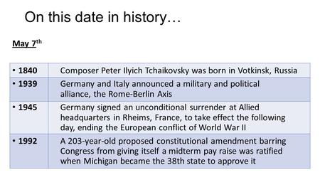 May 7 th 1840Composer Peter Ilyich Tchaikovsky was born in Votkinsk, Russia 1939 Germany and Italy announced a military and political alliance, the Rome-Berlin.